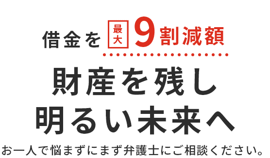 借金を最大9割削減 財産を残し明るい未来へ お一人で悩まずにまず弁護士にご相談ください。